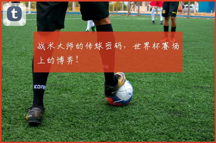 战术大师的传球密码,世界杯赛场上的博弈!