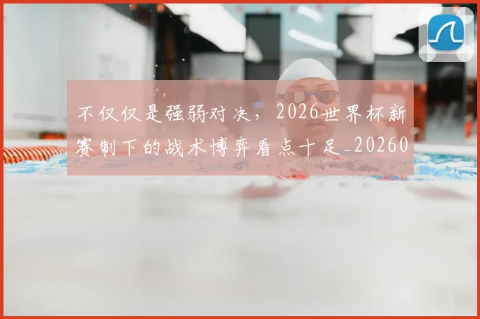 不仅仅是强弱对决，2026世界杯新赛制下的战术博弈看点十足_20260702174242