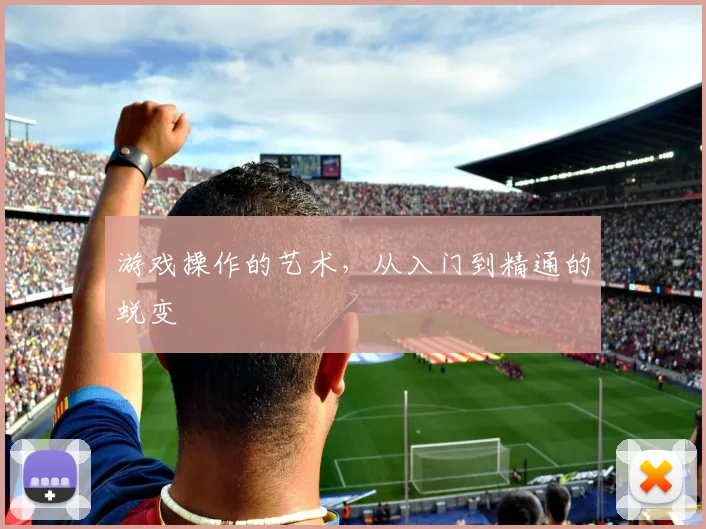 游戏操作的艺术，从入门到精通的蜕变