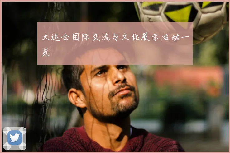 大运会国际交流与文化展示活动一览