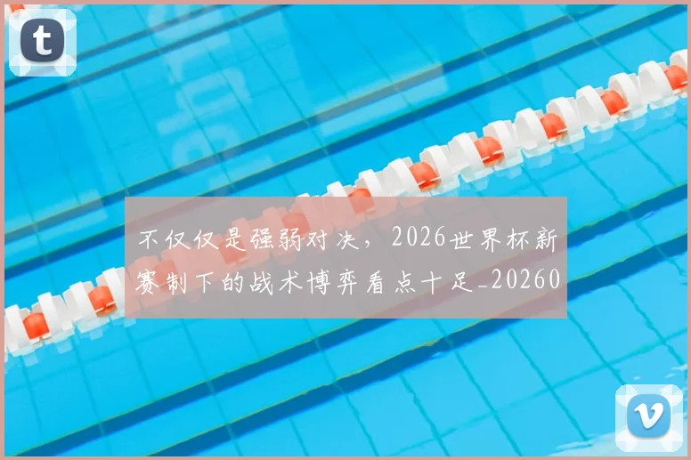 不仅仅是强弱对决，2026世界杯新赛制下的战术博弈看点十足_20260531151145