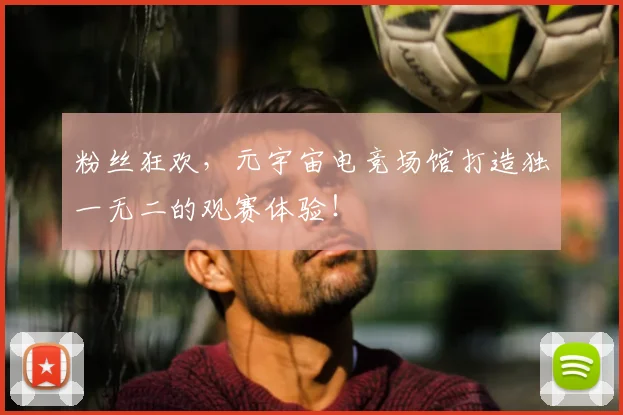 粉丝狂欢，元宇宙电竞场馆打造独一无二的观赛体验！