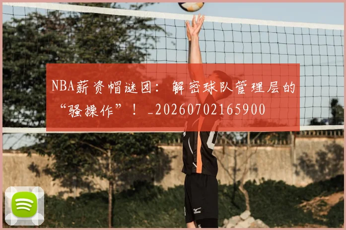 NBA薪资帽谜团：解密球队管理层的“骚操作”！_20260702165900
