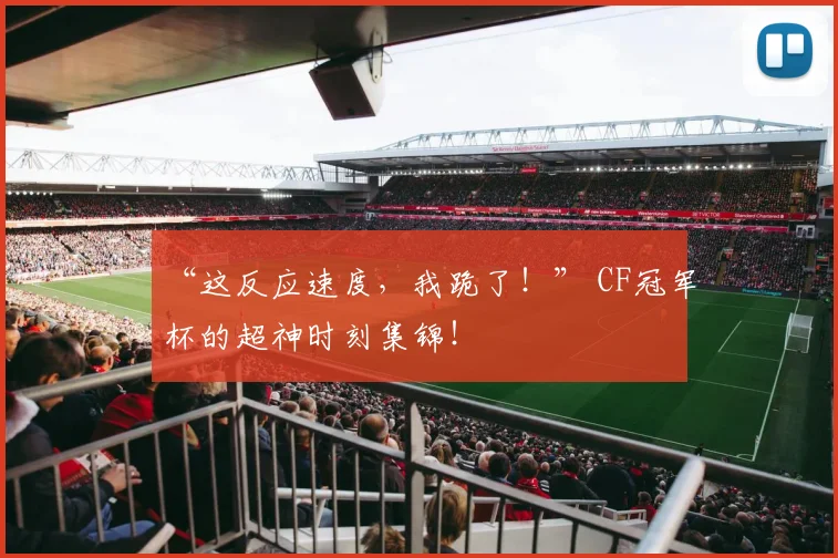 “这反应速度，我跪了！” CF冠军杯的超神时刻集锦！