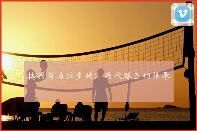 梅西与马拉多纳：两代球王的传承