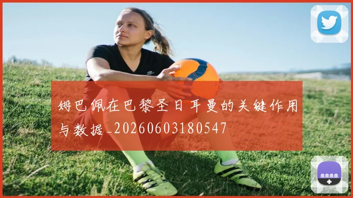 姆巴佩在巴黎圣日耳曼的关键作用与数据_20260603180547