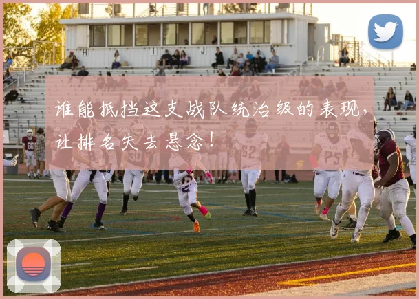 谁能抵挡这支战队统治级的表现，让排名失去悬念！