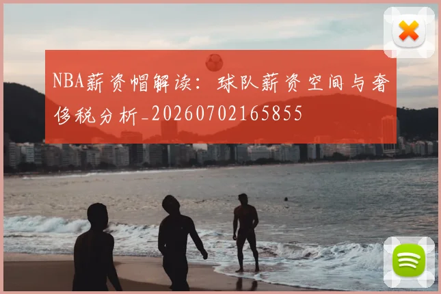 NBA薪资帽解读：球队薪资空间与奢侈税分析_20260702165855
