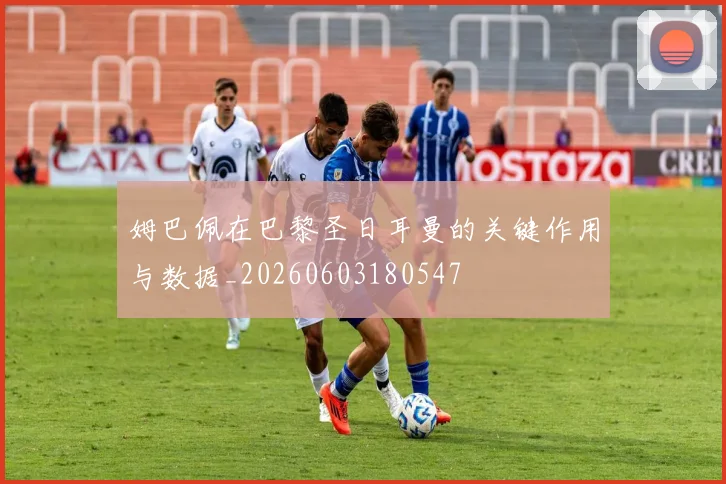 姆巴佩在巴黎圣日耳曼的关键作用与数据_20260603180547