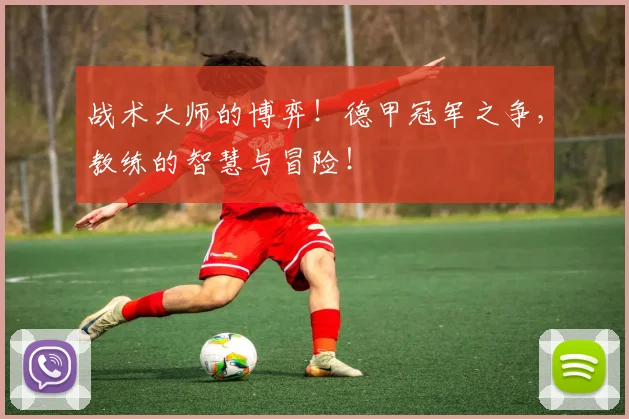 战术大师的博弈！德甲冠军之争，教练的智慧与冒险！
