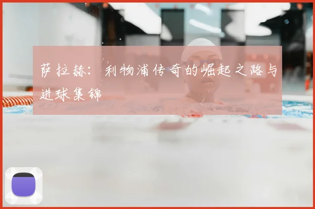 萨拉赫：利物浦传奇的崛起之路与进球集锦