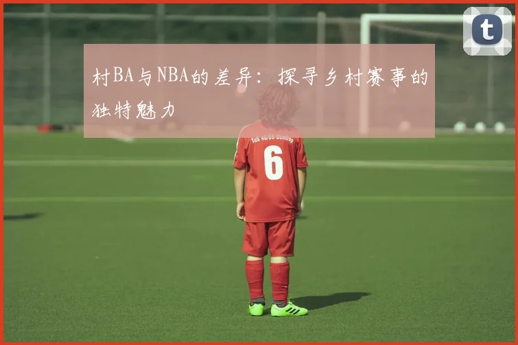 村BA与NBA的差异：探寻乡村赛事的独特魅力