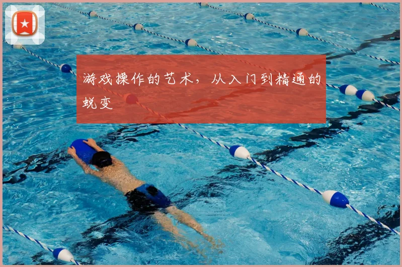游戏操作的艺术，从入门到精通的蜕变