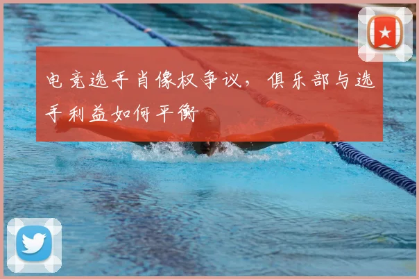 电竞选手肖像权争议,俱乐部与选手利益如何平衡