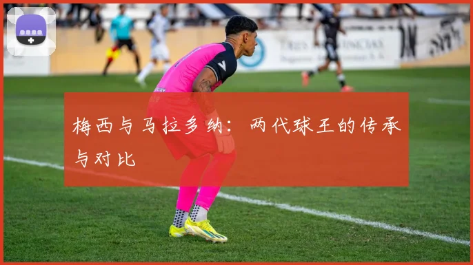 梅西与马拉多纳：两代球王的传承与对比