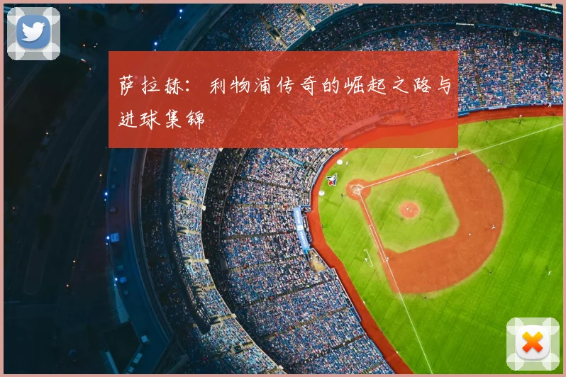 萨拉赫：利物浦传奇的崛起之路与进球集锦