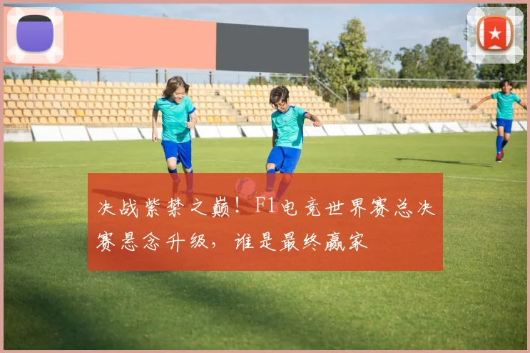 决战紫禁之巅！F1电竞世界赛总决赛悬念升级，谁是最终赢家