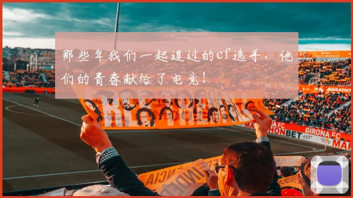 那些年我们一起追过的cf选手，他们的青春献给了电竞！