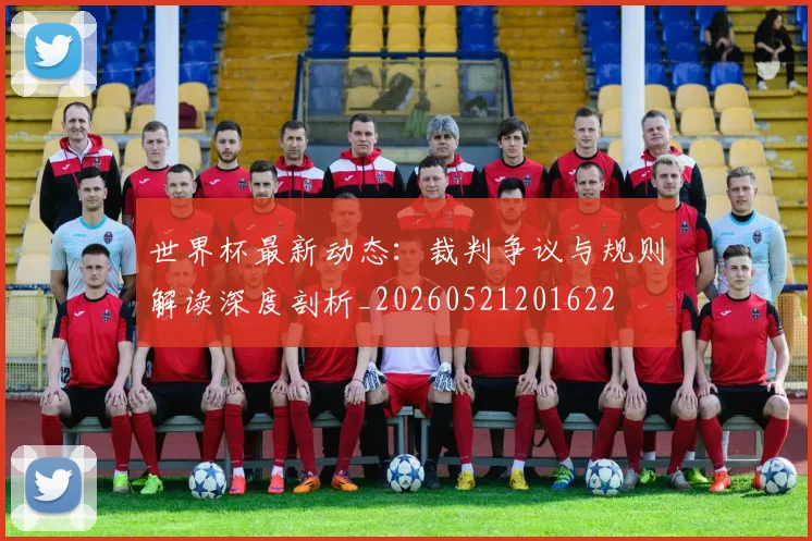 世界杯最新动态:裁判争议与规则解读深度剖析_20260521201622