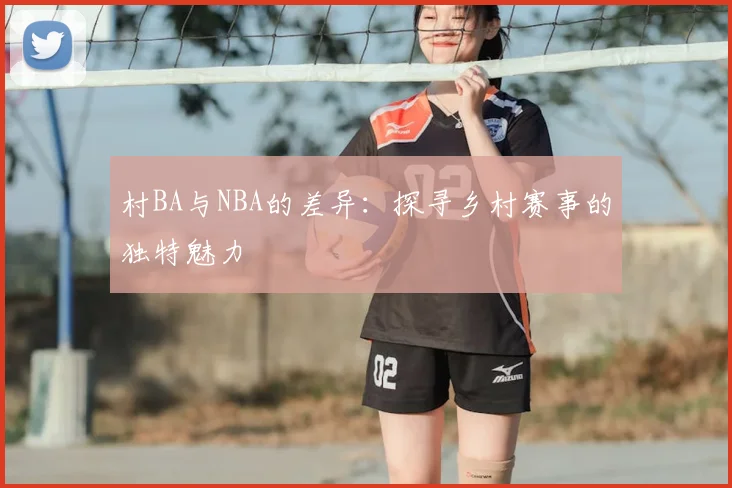 村BA与NBA的差异：探寻乡村赛事的独特魅力