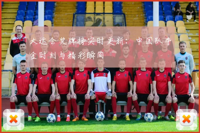 大运会奖牌榜实时更新：中国队夺金时刻与精彩瞬间