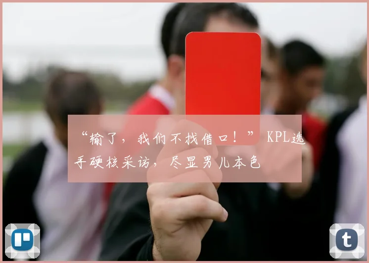 “输了，我们不找借口！” KPL选手硬核采访，尽显男儿本色