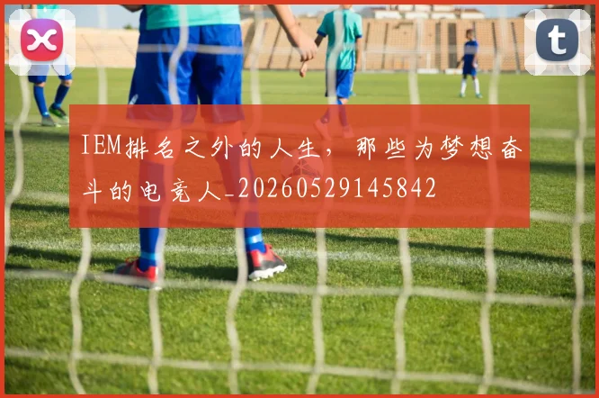 IEM排名之外的人生，那些为梦想奋斗的电竞人_20260529145842
