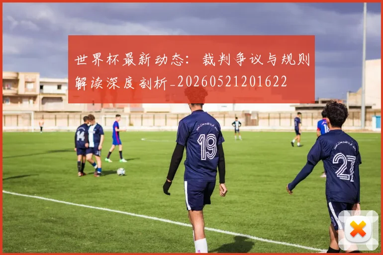 世界杯最新动态：裁判争议与规则解读深度剖析_20260521201622