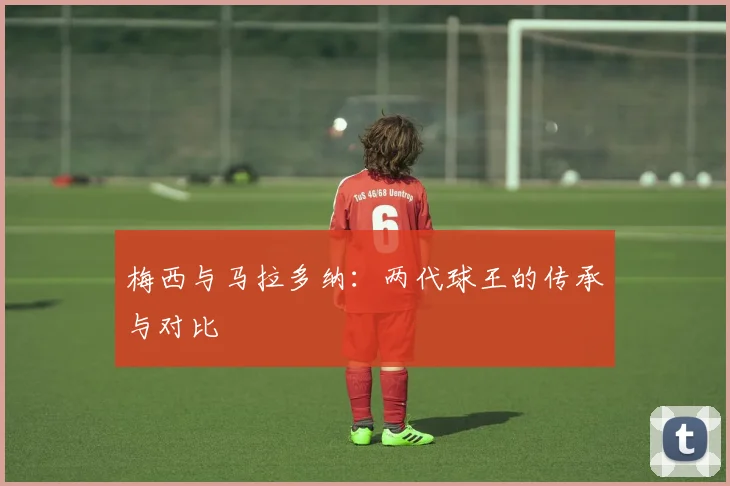 梅西与马拉多纳：两代球王的传承与对比