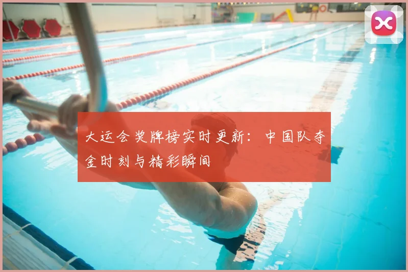 大运会奖牌榜实时更新：中国队夺金时刻与精彩瞬间