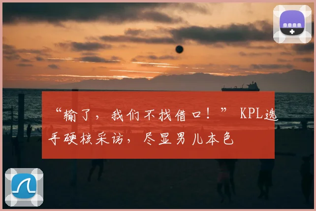 “输了，我们不找借口！” KPL选手硬核采访，尽显男儿本色