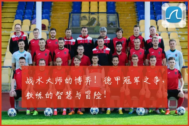 战术大师的博弈！德甲冠军之争，教练的智慧与冒险！