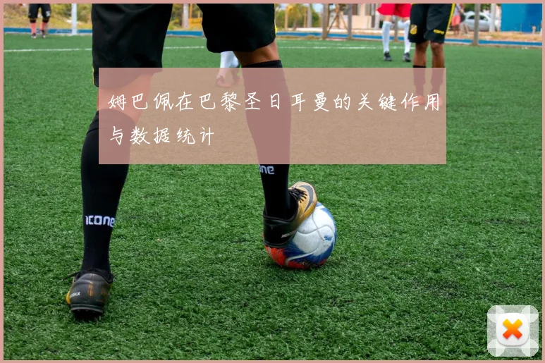 姆巴佩在巴黎圣日耳曼的关键作用与数据统计